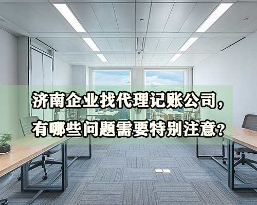 濟南企業(yè)找代理記賬公司，有哪些問題需要特別注意？